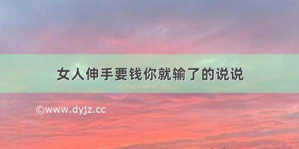 女人伸手要钱你就输了的说说