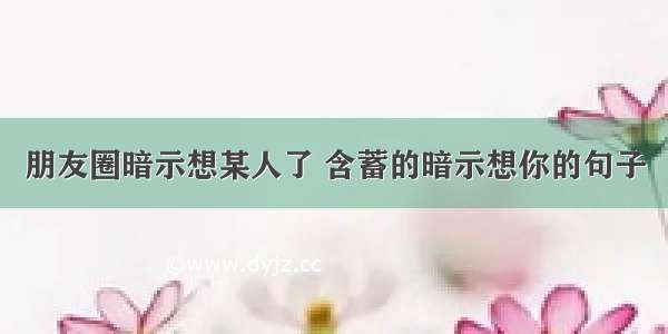 朋友圈暗示想某人了 含蓄的暗示想你的句子