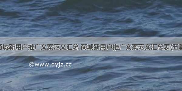 商城新用户推广文案范文汇总 商城新用户推广文案范文汇总表(五篇)