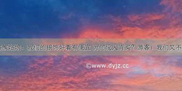 苗族姑娘：我们的银饰好看有便宜 为何没人肯买？游客：我们又不蠢