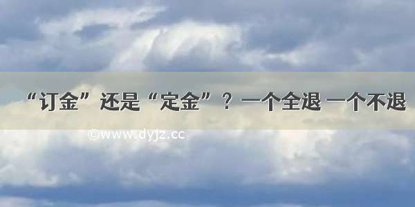 “订金”还是“定金”？一个全退 一个不退