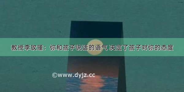 教授李玫瑾：你和孩子说话的语气 决定了孩子对你的态度