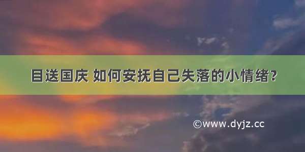 目送国庆 如何安抚自己失落的小情绪？