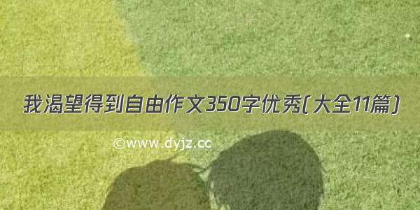 我渴望得到自由作文350字优秀(大全11篇)