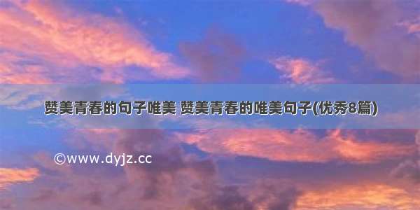 赞美青春的句子唯美 赞美青春的唯美句子(优秀8篇)