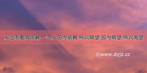 永远不要太依赖一个人 因为依赖 所以期望 因为期望 所以失望