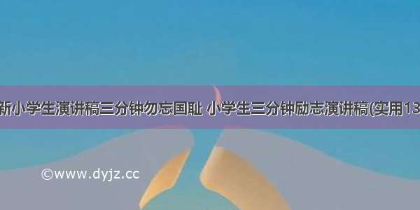 最新小学生演讲稿三分钟勿忘国耻 小学生三分钟励志演讲稿(实用13篇)