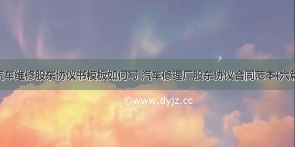 汽车维修股东协议书模板如何写 汽车修理厂股东协议合同范本(六篇)