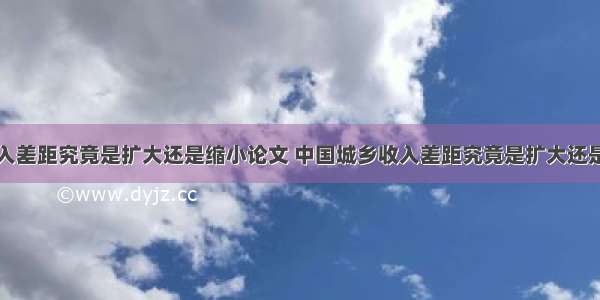 中国城乡收入差距究竟是扩大还是缩小论文 中国城乡收入差距究竟是扩大还是缩小论文怎