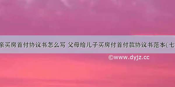 母亲买房首付协议书怎么写 父母给儿子买房付首付款协议书范本(七篇)