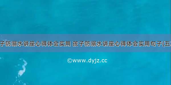 孩子防溺水讲座心得体会实用 孩子防溺水讲座心得体会实用句子(五篇)