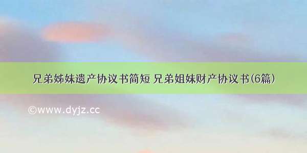 兄弟姊妹遗产协议书简短 兄弟姐妹财产协议书(6篇)