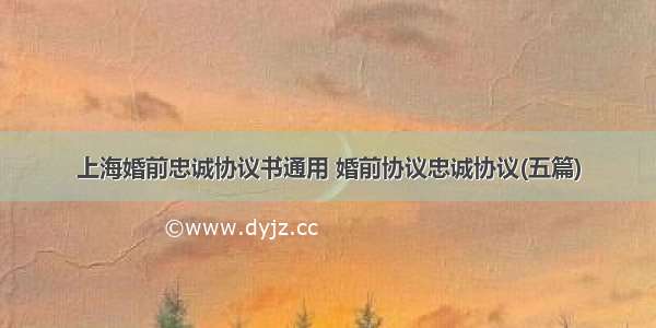 上海婚前忠诚协议书通用 婚前协议忠诚协议(五篇)