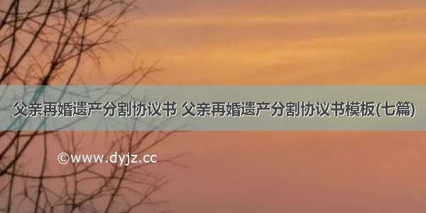 父亲再婚遗产分割协议书 父亲再婚遗产分割协议书模板(七篇)