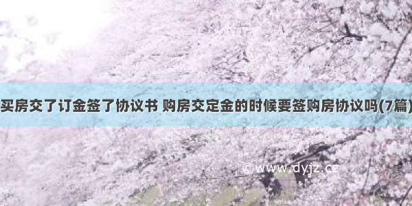 买房交了订金签了协议书 购房交定金的时候要签购房协议吗(7篇)