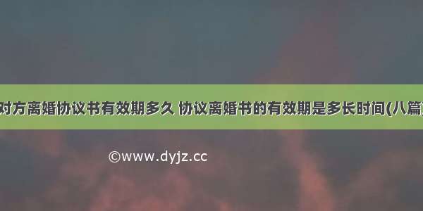 对方离婚协议书有效期多久 协议离婚书的有效期是多长时间(八篇)