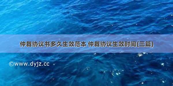 仲裁协议书多久生效范本 仲裁协议生效时间(三篇)