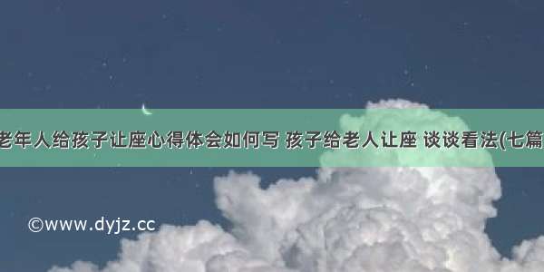 老年人给孩子让座心得体会如何写 孩子给老人让座 谈谈看法(七篇)