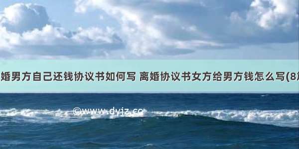 离婚男方自己还钱协议书如何写 离婚协议书女方给男方钱怎么写(8篇)