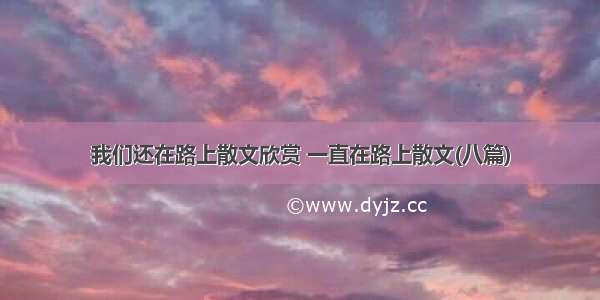 我们还在路上散文欣赏 一直在路上散文(八篇)