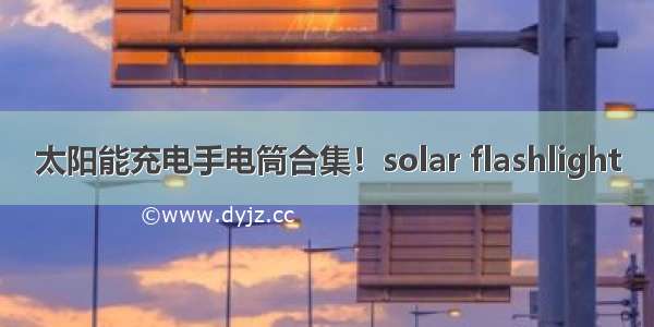 太阳能充电手电筒合集！solar flashlight