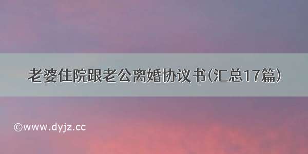 老婆住院跟老公离婚协议书(汇总17篇)