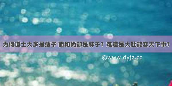 为何道士大多是瘦子 而和尚却是胖子？难道是大肚能容天下事？