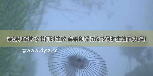 离婚和解协议书何时生效 离婚和解协议书何时生效的(九篇)