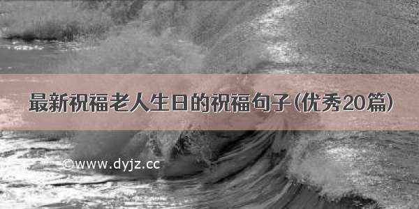 最新祝福老人生日的祝福句子(优秀20篇)