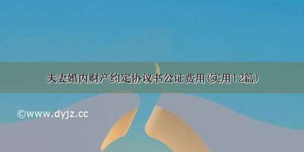 夫妻婚内财产约定协议书公证费用(实用12篇)