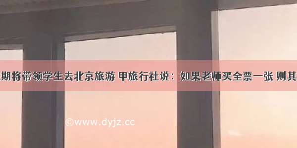 某校老师假期将带领学生去北京旅游 甲旅行社说：如果老师买全票一张 则其余学生可享