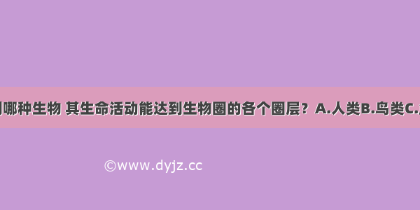 单选题下列哪种生物 其生命活动能达到生物圈的各个圈层？A.人类B.鸟类C.鱼类D.藻类