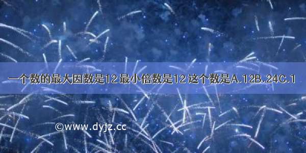 一个数的最大因数是12 最小倍数是12 这个数是A.12B.24C.1