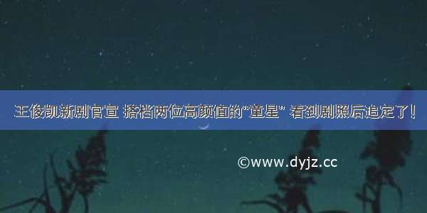 王俊凯新剧官宣 搭档两位高颜值的“童星” 看到剧照后追定了！