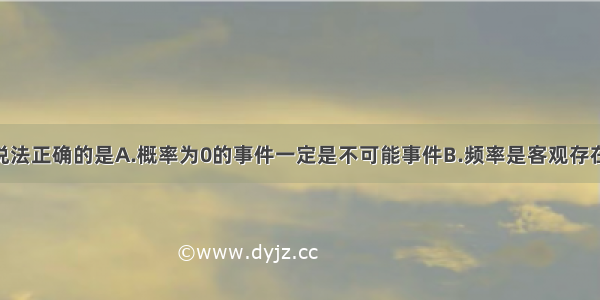 单选题下列说法正确的是A.概率为0的事件一定是不可能事件B.频率是客观存在的 与试验次