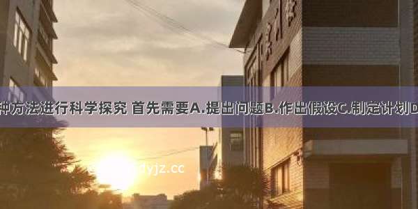 不管采用哪种方法进行科学探究 首先需要A.提出问题B.作出假设C.制定计划D.表达与交流