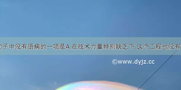 单选题下列句子中没有语病的一项是A.在技术力量特别缺乏下 这个工程也没有停下来。B.我