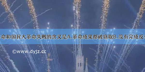 单选题辛亥革命和国民大革命失败的含义是A.革命成果都被窃取B.没有完成反帝反封建的革