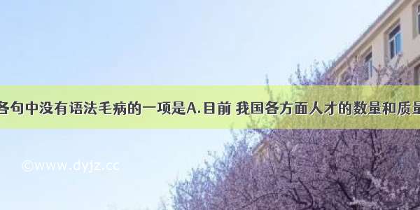 单选题下列各句中没有语法毛病的一项是A.目前 我国各方面人才的数量和质量还不能满足