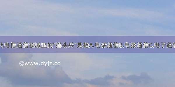 单选题当代电信通信领域里的“排头兵”是指A.电话通信B.电报通信C.电子通信D.传真通