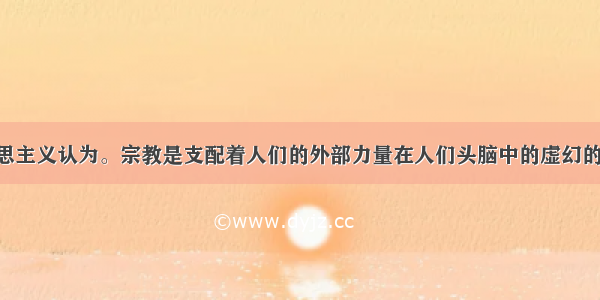 单选题马克思主义认为。宗教是支配着人们的外部力量在人们头脑中的虚幻的反映 是颠倒