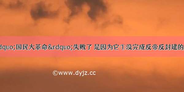 单选题之所以说“国民大革命”失败了 是因为它①没完成反帝反封建的革命任务②没有统