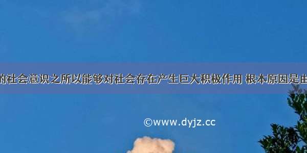 单选题科学的社会意识之所以能够对社会存在产生巨大积极作用 根本原因是由于它A.使人