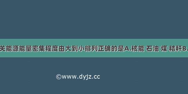 单选题有关能源能量密集程度由大到小排列正确的是A.核能 石油 煤 秸秆B.木材 石油