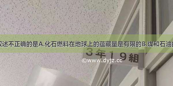 单选题下列叙述不正确的是A.化石燃料在地球上的蕴藏量是有限的B.煤和石油的燃烧不会造