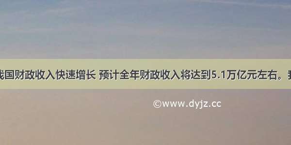 单选题我国财政收入快速增长 预计全年财政收入将达到5.1万亿元左右。我国财政