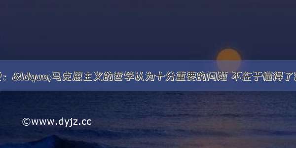 单选题毛泽东说：“马克思主义的哲学认为十分重要的问题 不在于懂得了客观世界的规律