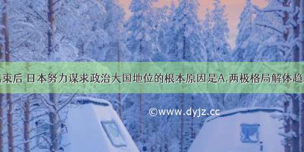 单选题冷战结束后 日本努力谋求政治大国地位的根本原因是A.两极格局解体趋势日趋明显B.