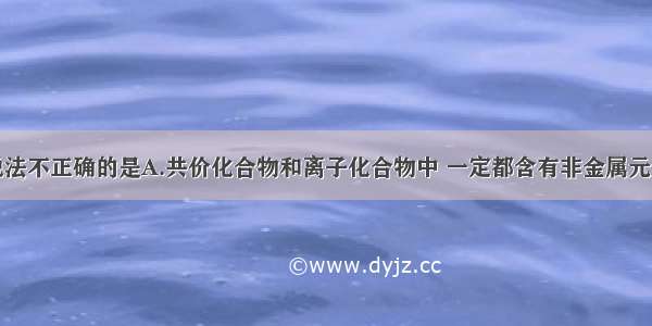 单选题下列说法不正确的是A.共价化合物和离子化合物中 一定都含有非金属元素B.一个化学