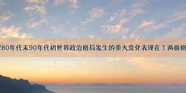 单选题20世纪80年代末90年代初世界政治格局发生的重大变化表现在①两极格局已经终结②